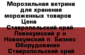 Морозильная ветрина для хранения мороженных товаров. › Цена ­ 30 000 - Ставропольский край, Левокумский р-н, Новокумский п. Бизнес » Оборудование   . Ставропольский край